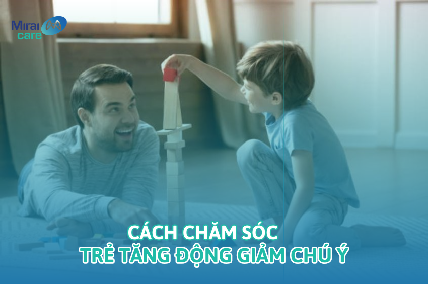 Cách chăm sóc trẻ tăng động giảm chú ý ba mẹ cần biết