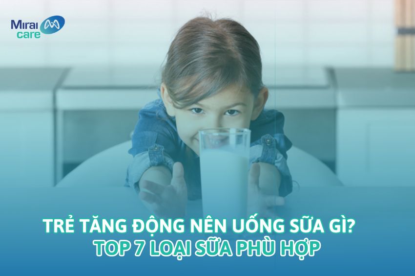 Trẻ tăng động nên uống sữa gì? Top 7 loại sữa tốt cho trẻ tăng động